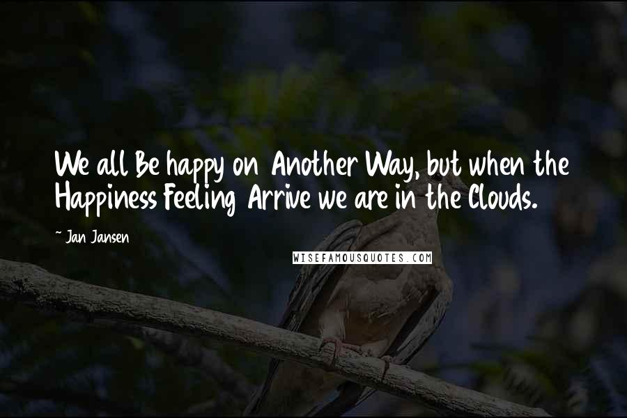 Jan Jansen quotes: We all Be happy on Another Way, but when the Happiness Feeling Arrive we are in the Clouds.