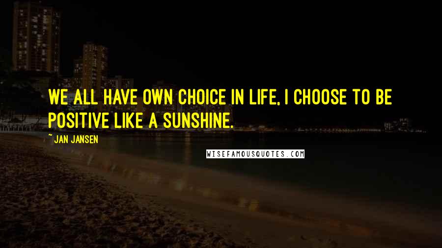 Jan Jansen quotes: we all have own choice in life, I choose to be positive like a sunshine.