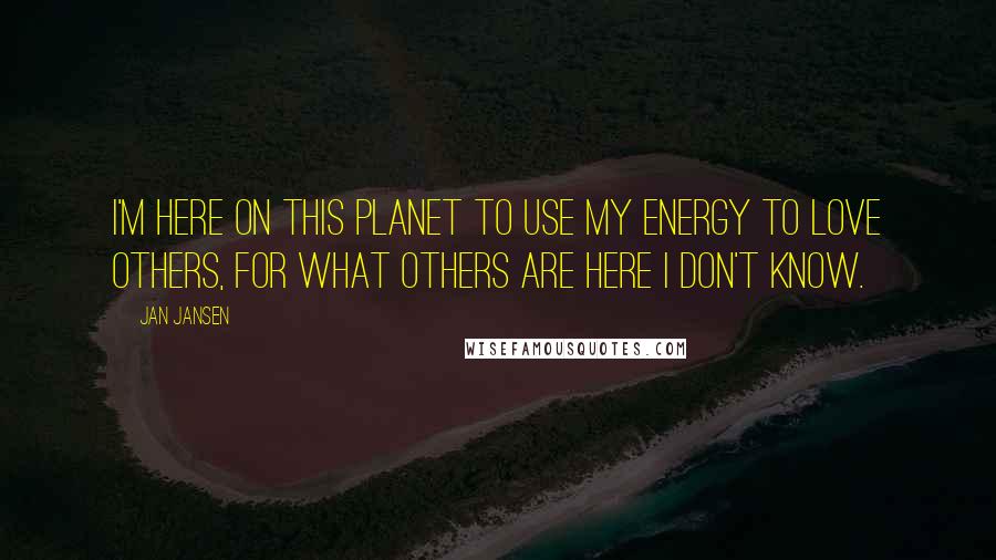 Jan Jansen quotes: I'm Here On This Planet to Use my Energy to love others, For what others are Here i don't know.