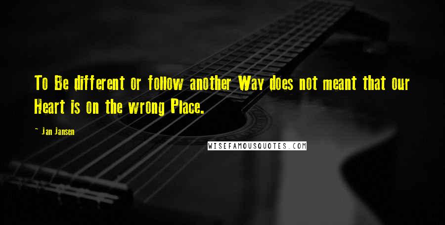 Jan Jansen quotes: To Be different or follow another Way does not meant that our Heart is on the wrong Place.