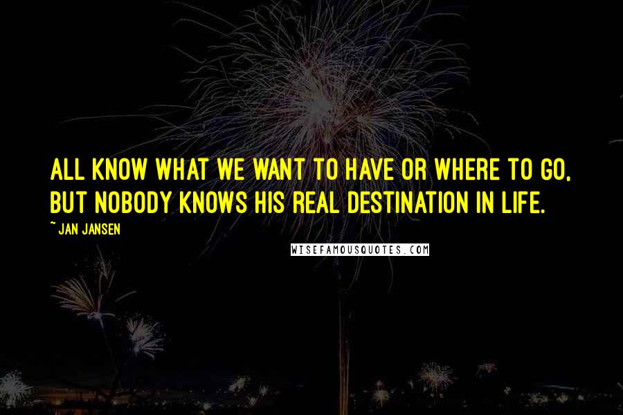 Jan Jansen quotes: All know what we want to have or where to Go, But nobody Knows his real Destination in Life.