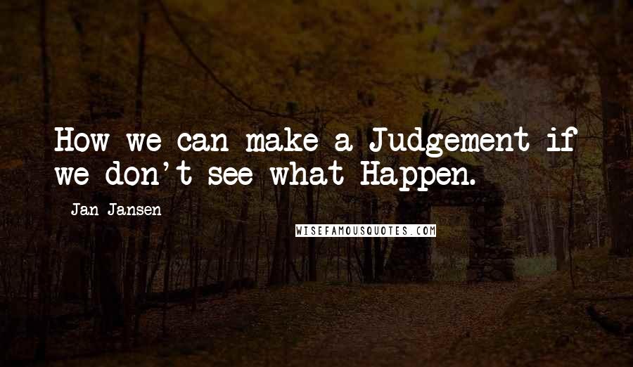 Jan Jansen quotes: How we can make a Judgement if we don't see what Happen.