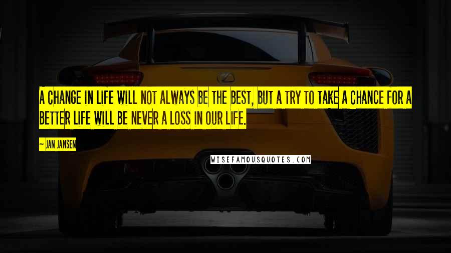 Jan Jansen quotes: A Change in life will not always be the Best, but a try to take a Chance for a Better life will be never a Loss in our Life.