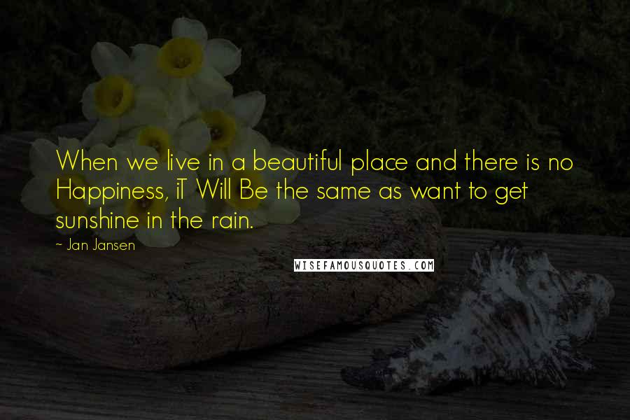 Jan Jansen quotes: When we live in a beautiful place and there is no Happiness, iT Will Be the same as want to get sunshine in the rain.