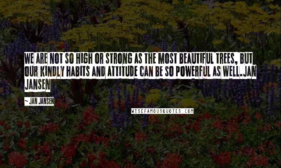 Jan Jansen quotes: We are not so High or strong as the most beautiful trees, but our kindly habits and attitude can be so powerful as well.Jan Jansen