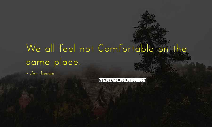 Jan Jansen quotes: We all feel not Comfortable on the same place.