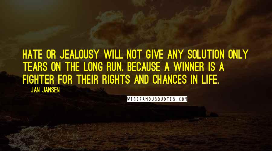 Jan Jansen quotes: Hate or Jealousy will not Give any Solution only Tears on the Long Run, because a Winner is a Fighter for their Rights and Chances in Life.