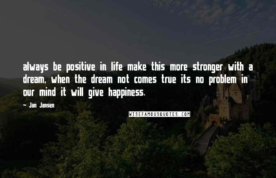 Jan Jansen quotes: always be positive in life make this more stronger with a dream, when the dream not comes true its no problem in our mind it will give happiness.