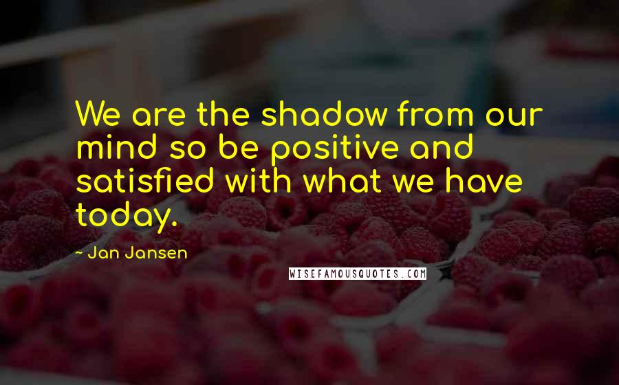 Jan Jansen quotes: We are the shadow from our mind so be positive and satisfied with what we have today.
