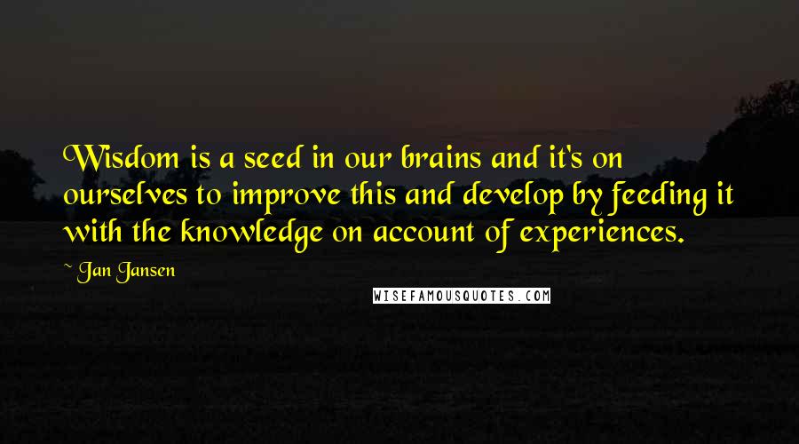 Jan Jansen quotes: Wisdom is a seed in our brains and it's on ourselves to improve this and develop by feeding it with the knowledge on account of experiences.