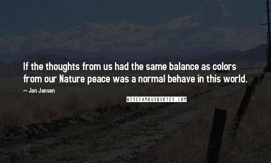 Jan Jansen quotes: If the thoughts from us had the same balance as colors from our Nature peace was a normal behave in this world.