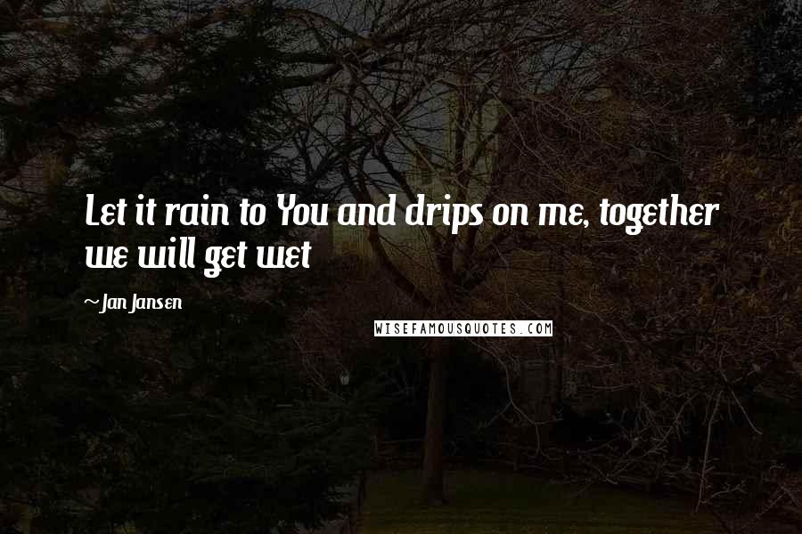 Jan Jansen quotes: Let it rain to You and drips on me, together we will get wet