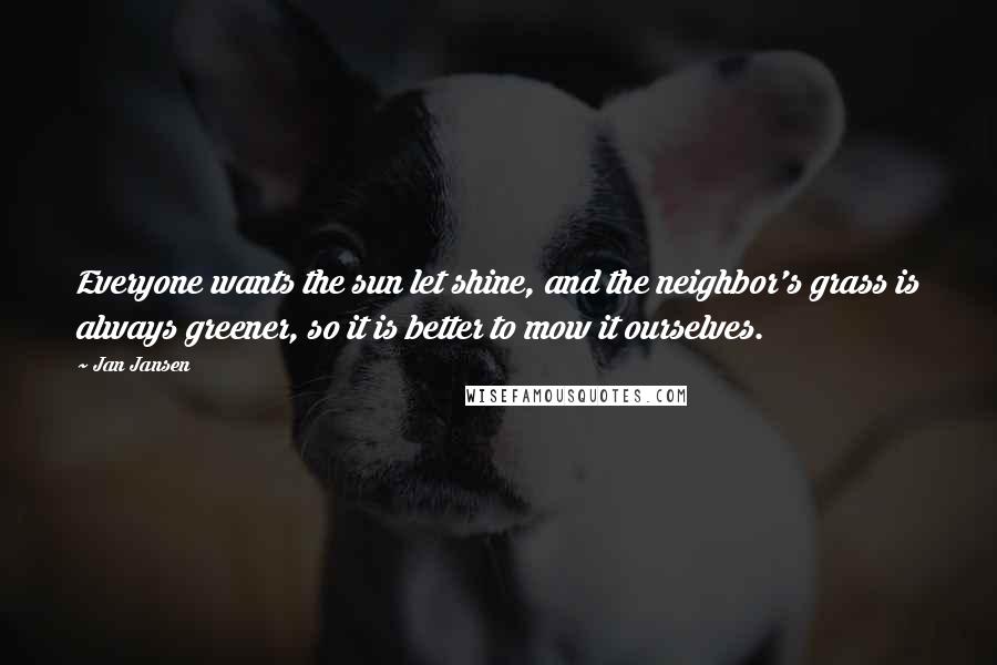 Jan Jansen quotes: Everyone wants the sun let shine, and the neighbor's grass is always greener, so it is better to mow it ourselves.