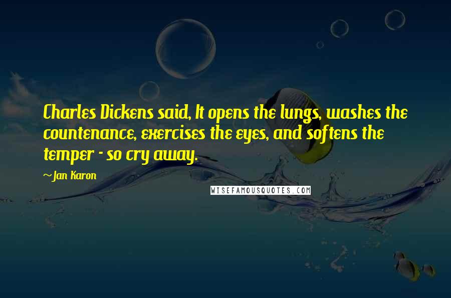 Jan Karon quotes: Charles Dickens said, It opens the lungs, washes the countenance, exercises the eyes, and softens the temper - so cry away.