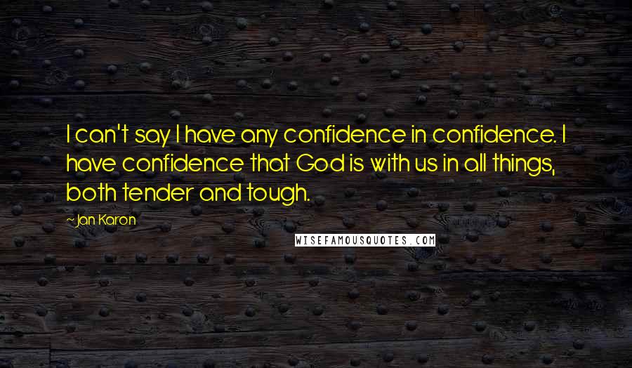 Jan Karon quotes: I can't say I have any confidence in confidence. I have confidence that God is with us in all things, both tender and tough.
