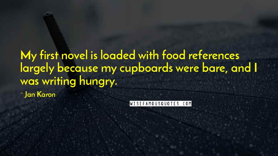 Jan Karon quotes: My first novel is loaded with food references largely because my cupboards were bare, and I was writing hungry.