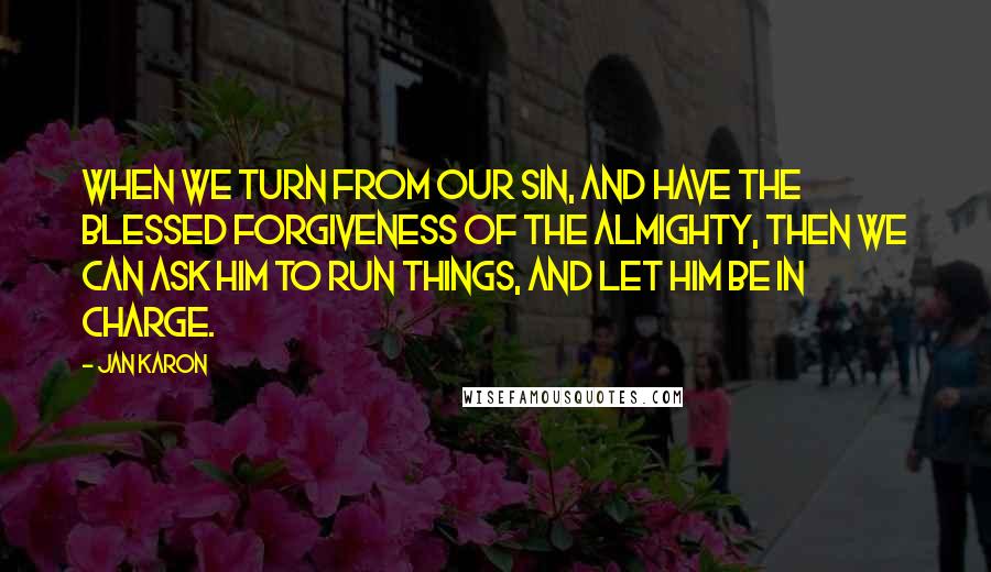 Jan Karon quotes: When we turn from our sin, and have the blessed forgiveness of the Almighty, then we can ask Him to run things, and let Him be in charge.
