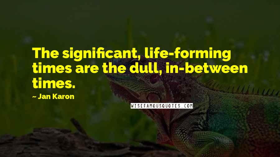 Jan Karon quotes: The significant, life-forming times are the dull, in-between times.