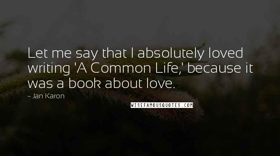 Jan Karon quotes: Let me say that I absolutely loved writing 'A Common Life,' because it was a book about love.