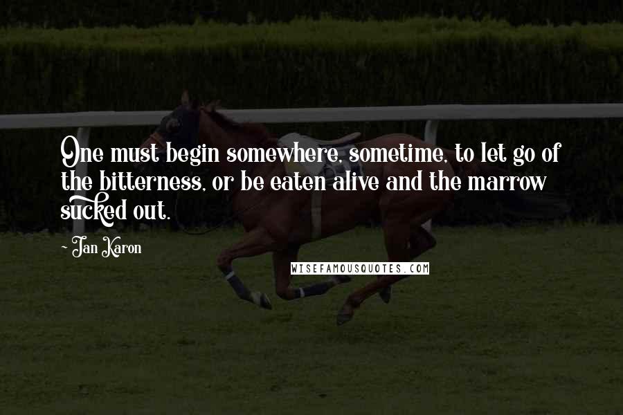 Jan Karon quotes: One must begin somewhere, sometime, to let go of the bitterness, or be eaten alive and the marrow sucked out.