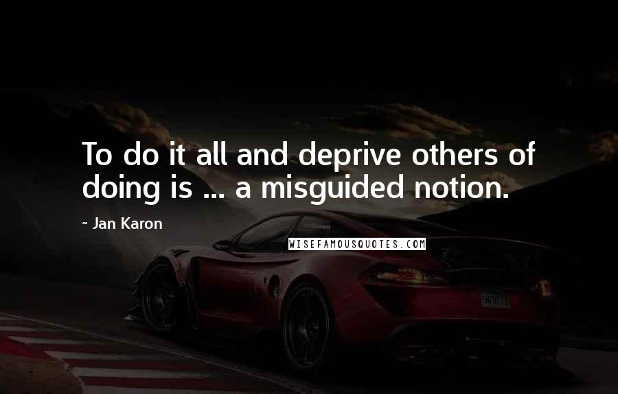 Jan Karon quotes: To do it all and deprive others of doing is ... a misguided notion.