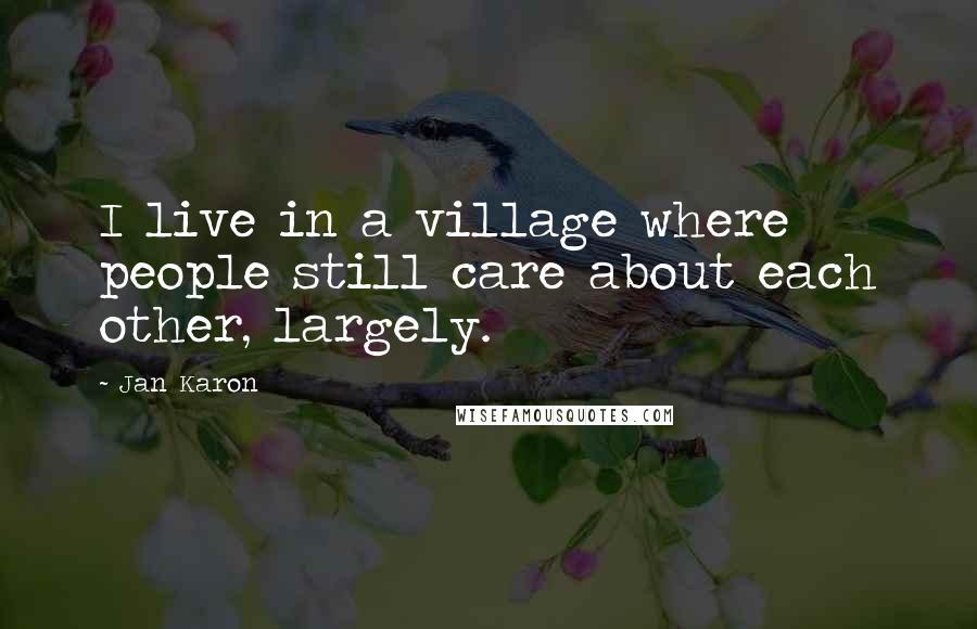 Jan Karon quotes: I live in a village where people still care about each other, largely.