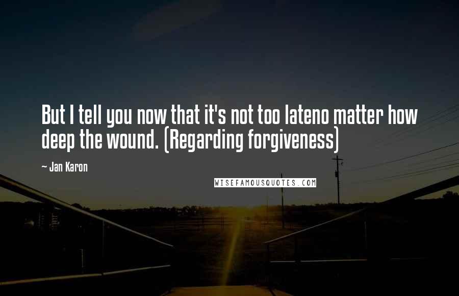 Jan Karon quotes: But I tell you now that it's not too lateno matter how deep the wound. (Regarding forgiveness)