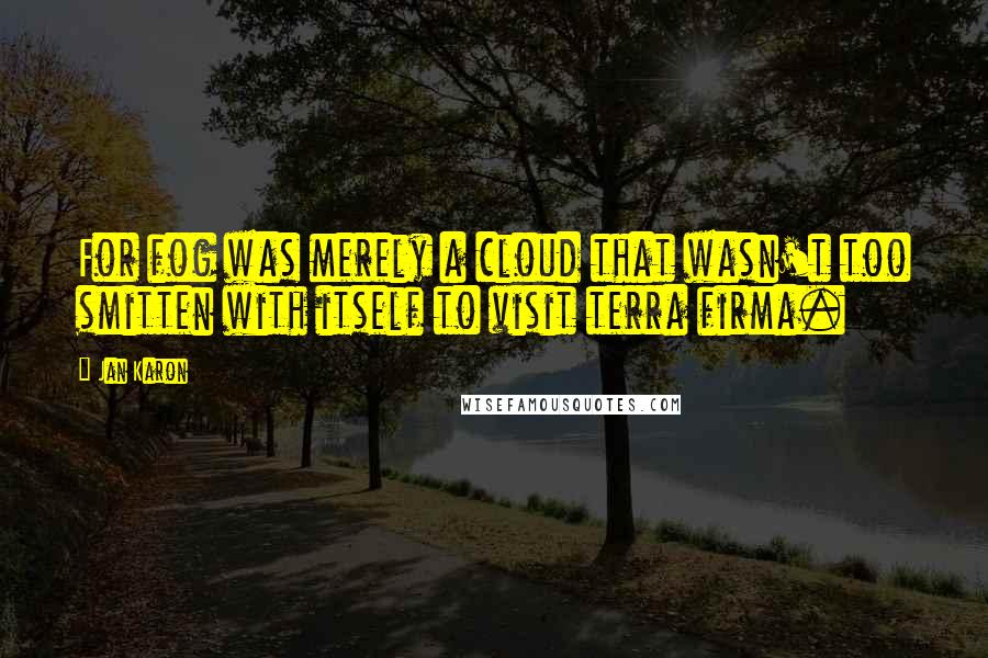 Jan Karon quotes: For fog was merely a cloud that wasn't too smitten with itself to visit terra firma.