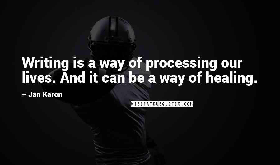 Jan Karon quotes: Writing is a way of processing our lives. And it can be a way of healing.