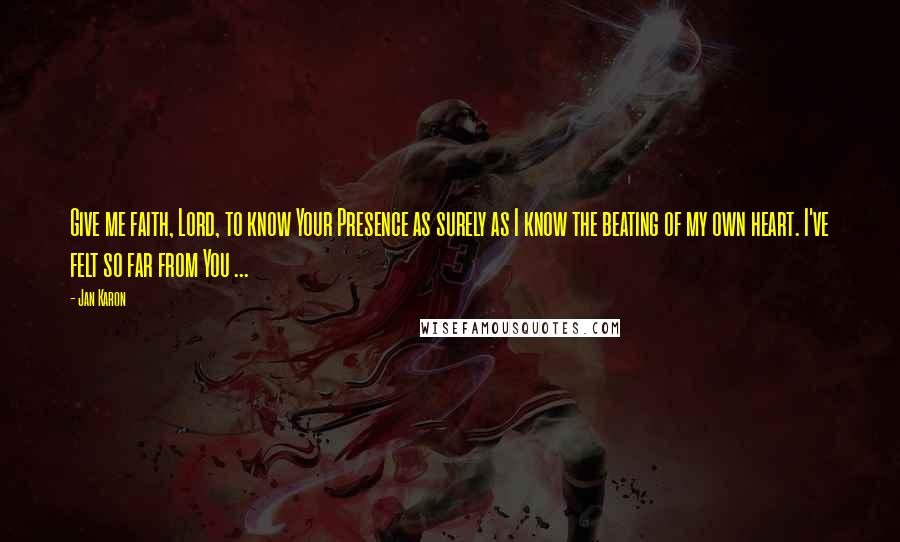 Jan Karon quotes: Give me faith, Lord, to know Your Presence as surely as I know the beating of my own heart. I've felt so far from You ...