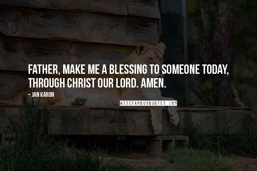 Jan Karon quotes: Father, make me a blessing to someone today, through Christ our Lord. Amen.
