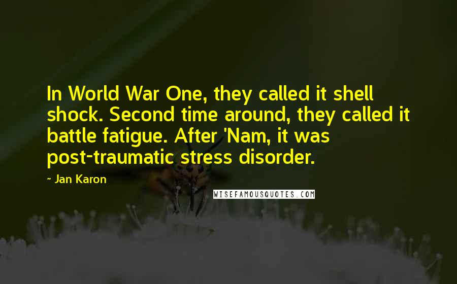Jan Karon quotes: In World War One, they called it shell shock. Second time around, they called it battle fatigue. After 'Nam, it was post-traumatic stress disorder.