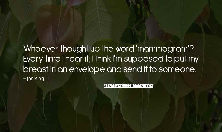 Jan King quotes: Whoever thought up the word 'mammogram'? Every time I hear it, I think I'm supposed to put my breast in an envelope and send it to someone.