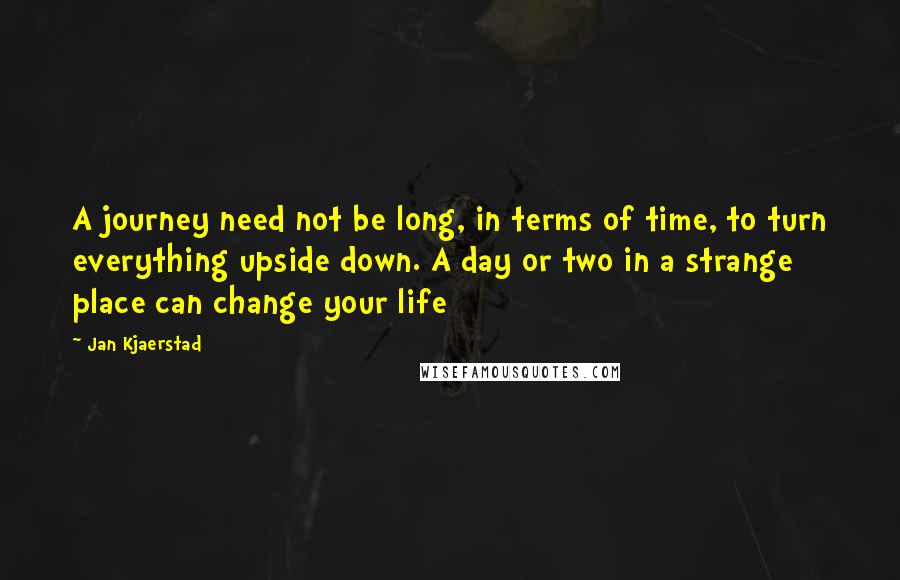 Jan Kjaerstad quotes: A journey need not be long, in terms of time, to turn everything upside down. A day or two in a strange place can change your life