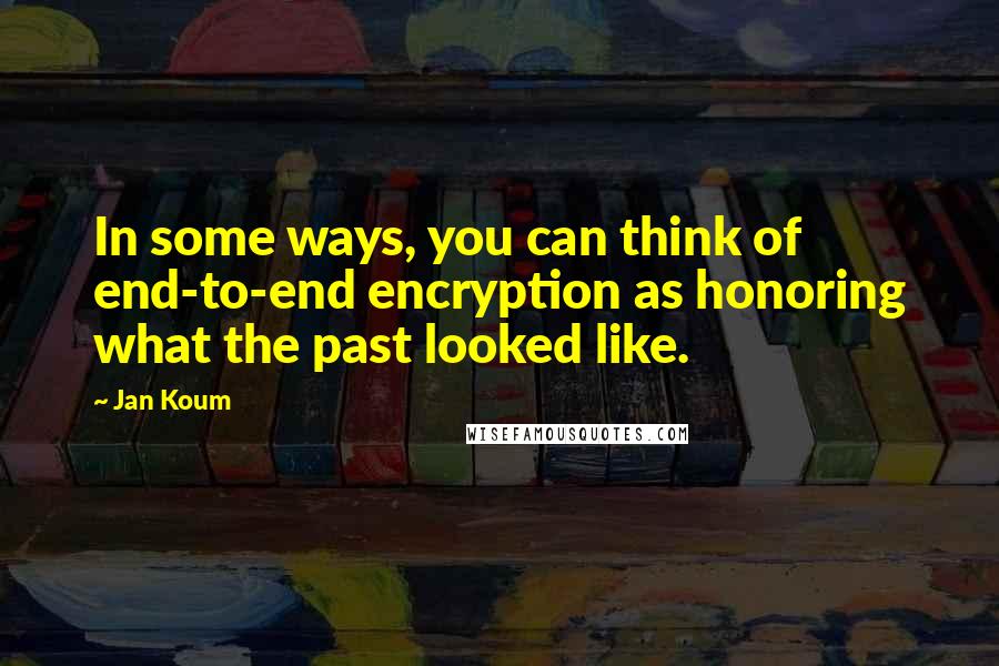 Jan Koum quotes: In some ways, you can think of end-to-end encryption as honoring what the past looked like.