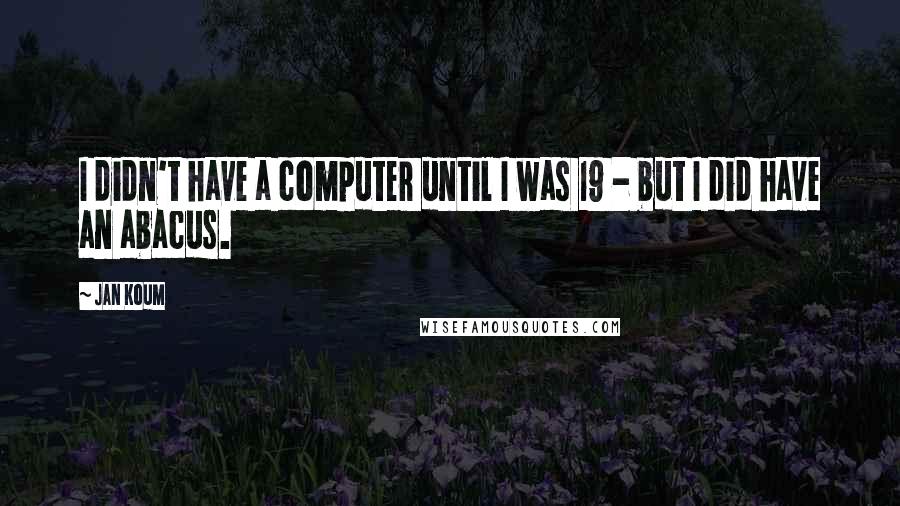 Jan Koum quotes: I didn't have a computer until I was 19 - but I did have an abacus.