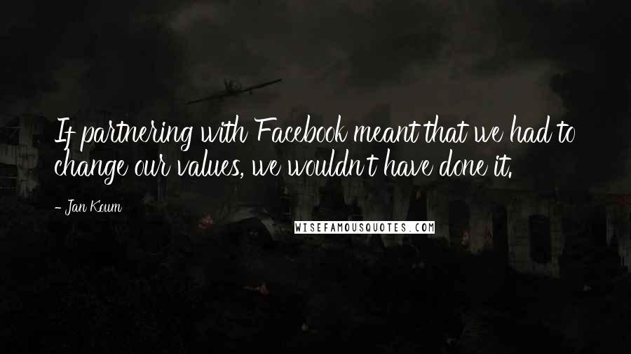 Jan Koum quotes: If partnering with Facebook meant that we had to change our values, we wouldn't have done it.