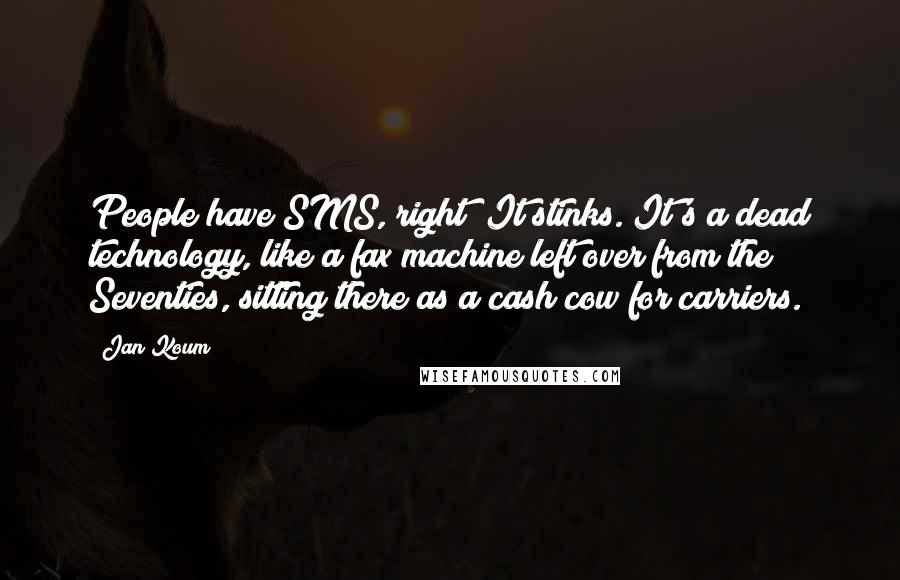 Jan Koum quotes: People have SMS, right? It stinks. It's a dead technology, like a fax machine left over from the Seventies, sitting there as a cash cow for carriers.