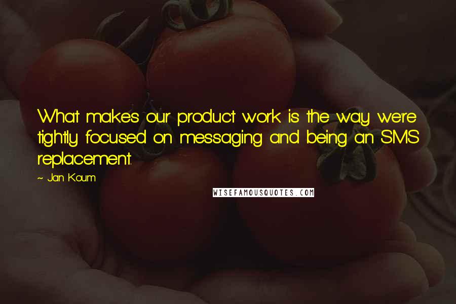 Jan Koum quotes: What makes our product work is the way we're tightly focused on messaging and being an SMS replacement.