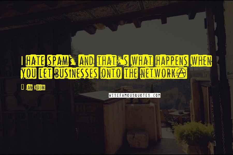 Jan Koum quotes: I hate spam, and that's what happens when you let businesses onto the network.