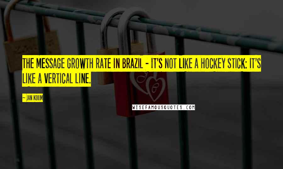 Jan Koum quotes: The message growth rate in Brazil - it's not like a hockey stick: it's like a vertical line.