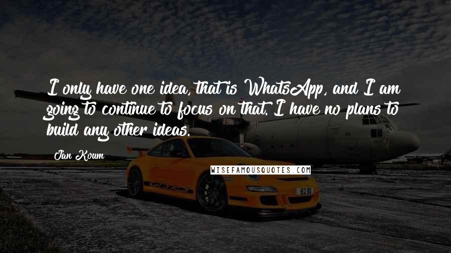 Jan Koum quotes: I only have one idea, that is WhatsApp, and I am going to continue to focus on that. I have no plans to build any other ideas.