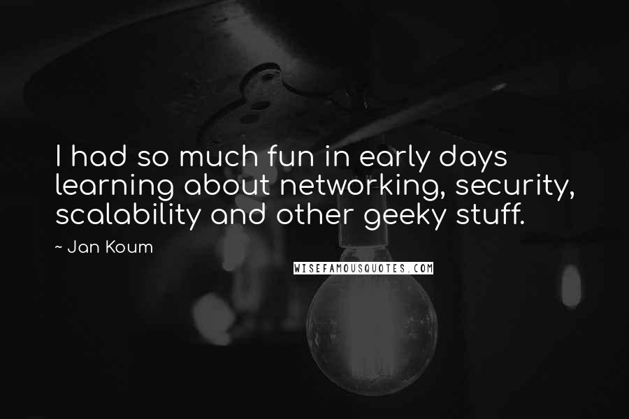 Jan Koum quotes: I had so much fun in early days learning about networking, security, scalability and other geeky stuff.