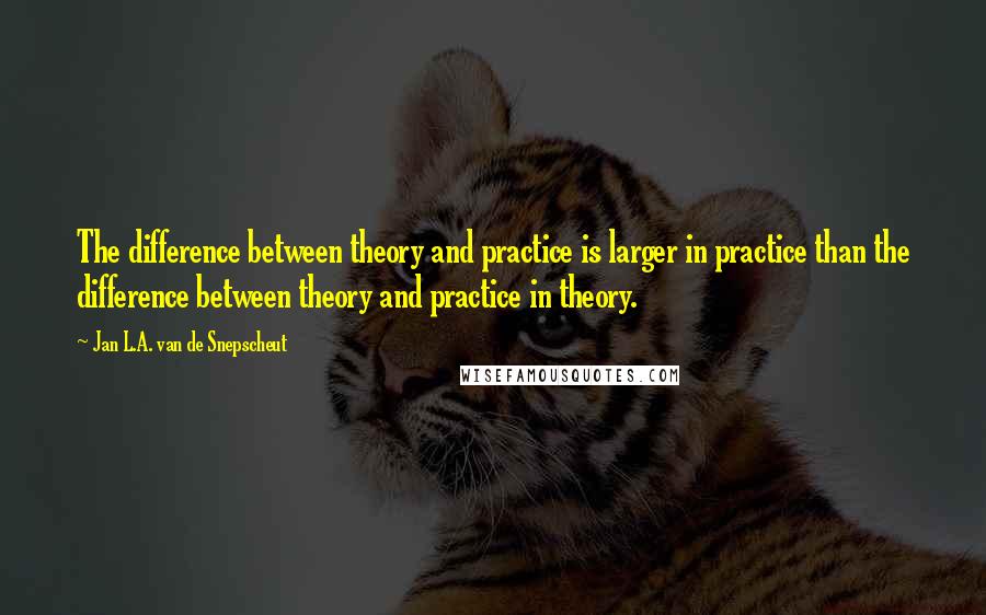 Jan L.A. Van De Snepscheut quotes: The difference between theory and practice is larger in practice than the difference between theory and practice in theory.