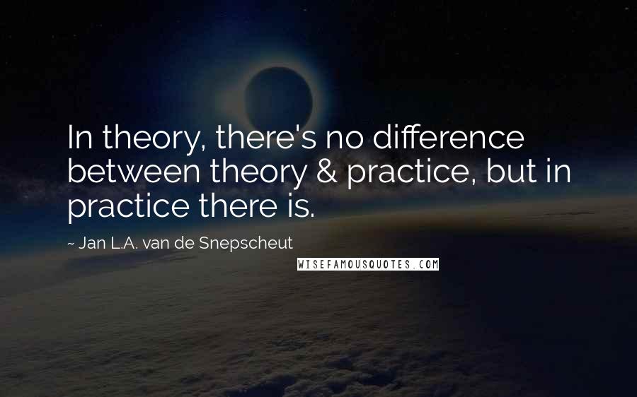Jan L.A. Van De Snepscheut quotes: In theory, there's no difference between theory & practice, but in practice there is.