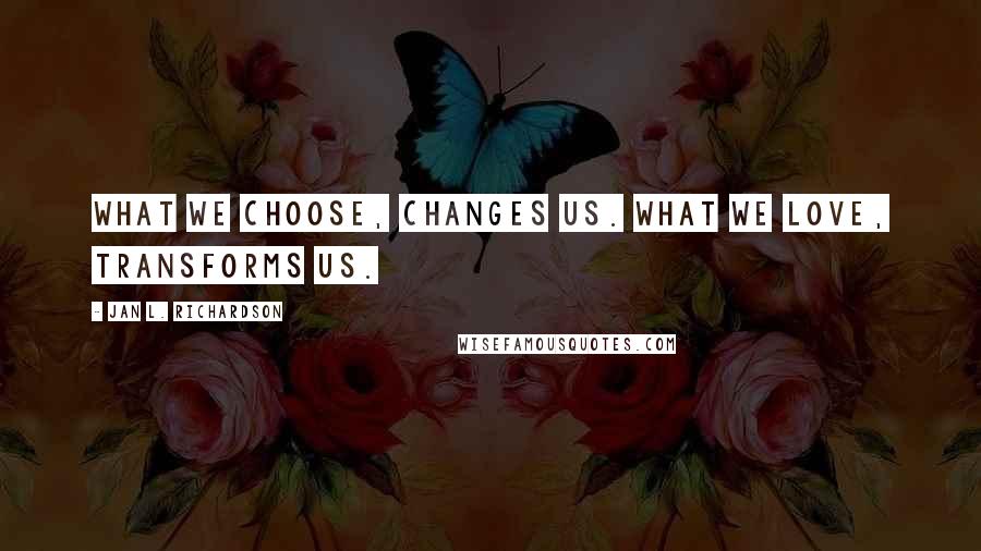 Jan L. Richardson quotes: What we choose, changes us. What we love, transforms us.