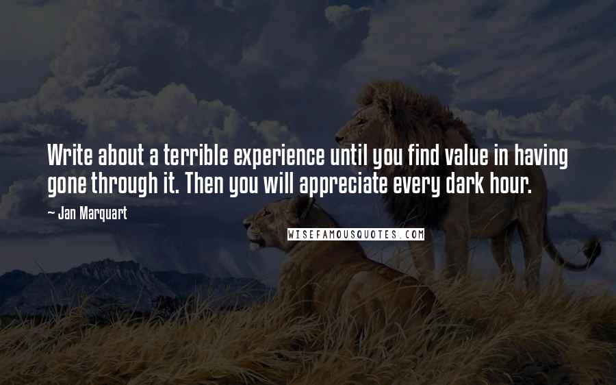 Jan Marquart quotes: Write about a terrible experience until you find value in having gone through it. Then you will appreciate every dark hour.