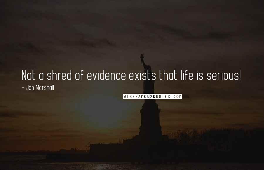 Jan Marshall quotes: Not a shred of evidence exists that life is serious!