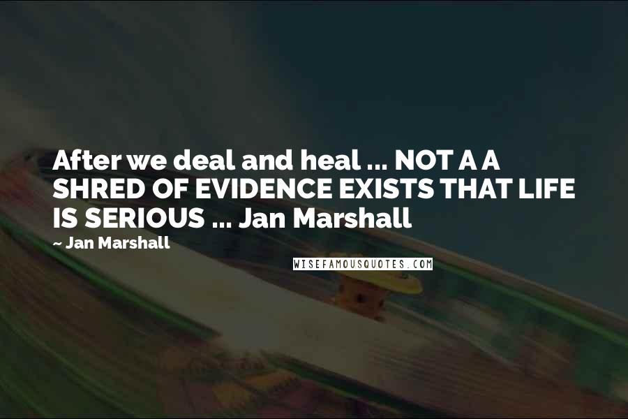 Jan Marshall quotes: After we deal and heal ... NOT A A SHRED OF EVIDENCE EXISTS THAT LIFE IS SERIOUS ... Jan Marshall