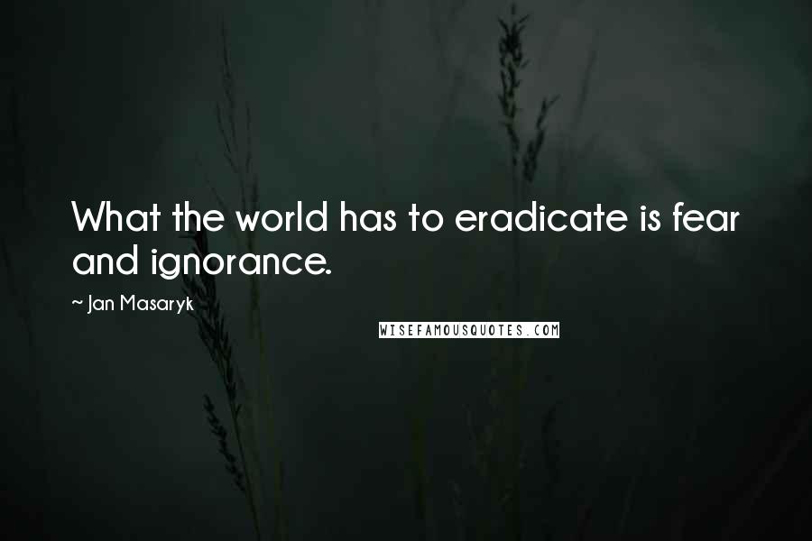 Jan Masaryk quotes: What the world has to eradicate is fear and ignorance.